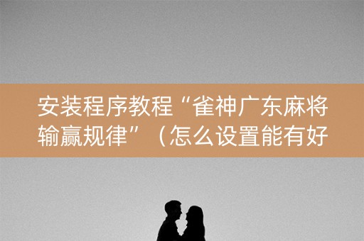 安装程序教程“雀神广东麻将输赢规律”（怎么设置能有好牌)