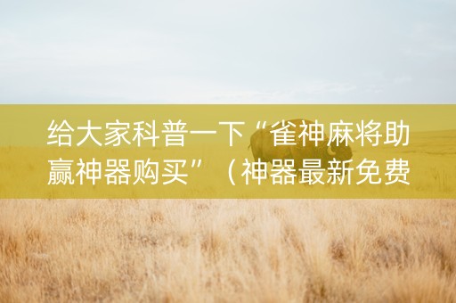 给大家科普一下“雀神麻将助赢神器购买”（神器最新免费)