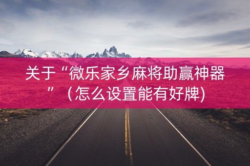 关于“微乐家乡麻将助赢神器”（怎么设置能有好牌)