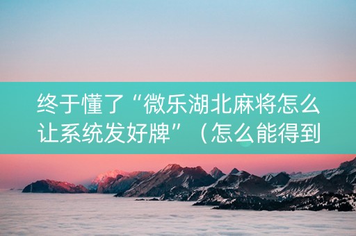 终于懂了“微乐湖北麻将怎么让系统发好牌”（怎么能得到好牌)