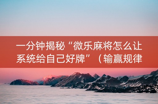 一分钟揭秘“微乐麻将怎么让系统给自己好牌”（输赢规律)
