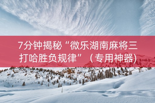 7分钟揭秘“微乐湖南麻将三打哈胜负规律”（专用神器)