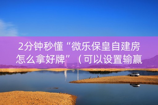 2分钟秒懂“微乐保皇自建房怎么拿好牌”（可以设置输赢吗)