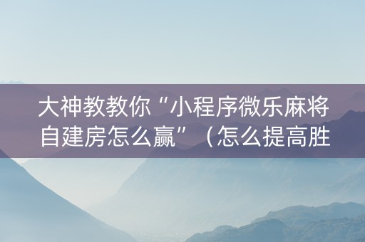 大神教教你“小程序微乐麻将自建房怎么赢”（怎么提高胜率)