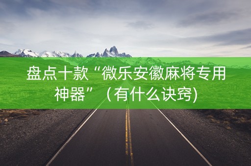 盘点十款“微乐安徽麻将专用神器”（有什么诀窍)