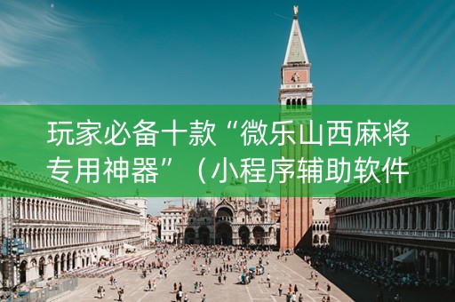玩家必备十款“微乐山西麻将专用神器”（小程序辅助软件)