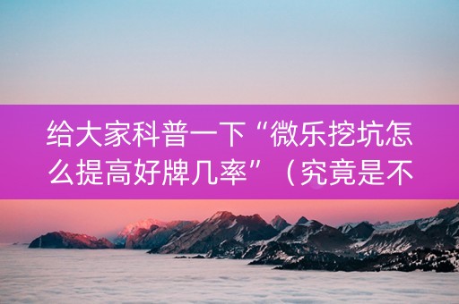给大家科普一下“微乐挖坑怎么提高好牌几率”（究竟是不是有挂)