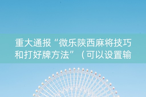 重大通报“微乐陕西麻将技巧和打好牌方法”（可以设置输赢吗)