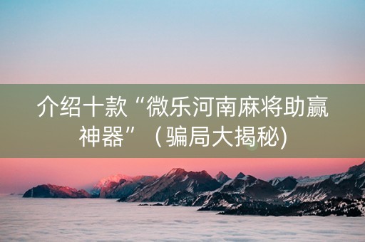 介绍十款“微乐河南麻将助赢神器”（骗局大揭秘)