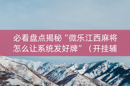 必看盘点揭秘“微乐江西麻将怎么让系统发好牌”（开挂辅助插件)