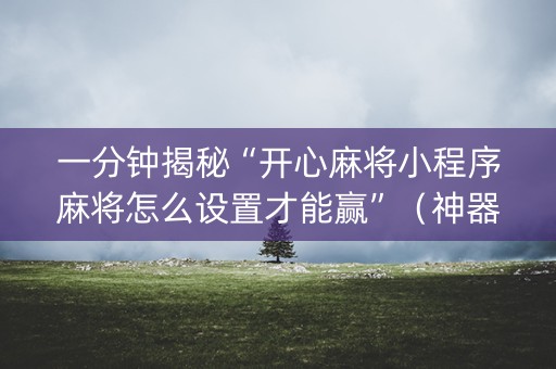 一分钟揭秘“开心麻将小程序麻将怎么设置才能赢”（神器最新免费)