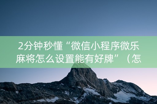 2分钟秒懂“微信小程序微乐麻将怎么设置能有好牌”（怎么能调好牌)
