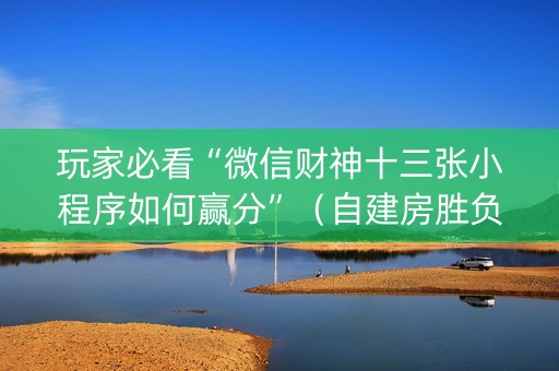 玩家必看“微信财神十三张小程序如何赢分”（自建房胜负规律)