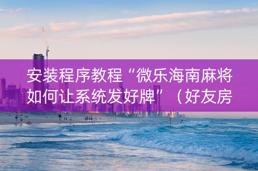 安装程序教程“微乐海南麻将如何让系统发好牌”（好友房怎么才能赢)