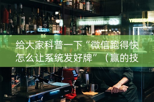 给大家科普一下“微信跑得快怎么让系统发好牌”（赢的技巧规律)