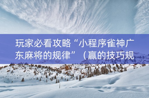 玩家必看攻略“小程序雀神广东麻将的规律”（赢的技巧规律)