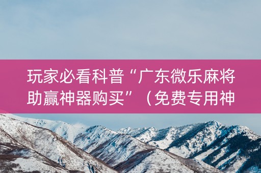 玩家必看科普“广东微乐麻将助赢神器购买”（免费专用神器)