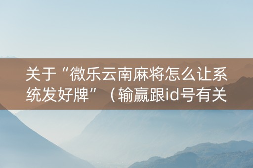 关于“微乐云南麻将怎么让系统发好牌”（输赢跟id号有关系吗)