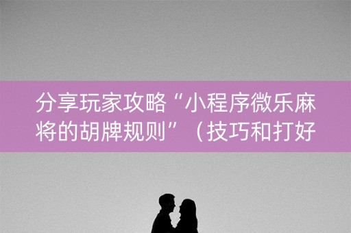 分享玩家攻略“小程序微乐麻将的胡牌规则”（技巧和打好牌方法)