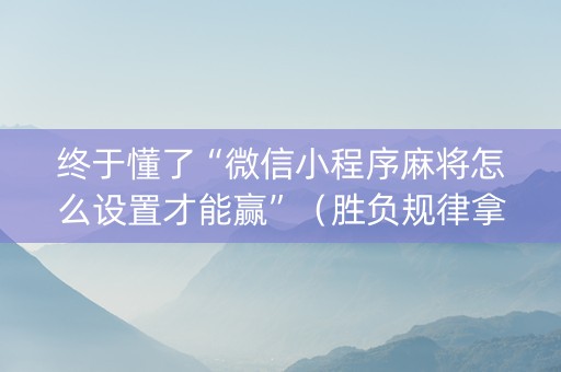 终于懂了“微信小程序麻将怎么设置才能赢”（胜负规律拿好牌)