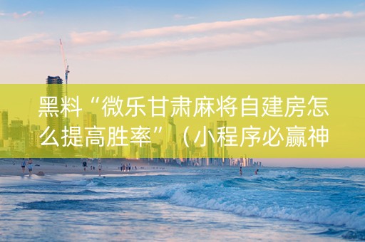 黑料“微乐甘肃麻将自建房怎么提高胜率”（小程序必赢神器)