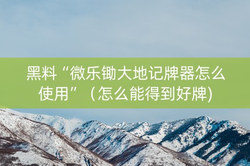 黑料“微乐锄大地记牌器怎么使用”（怎么能得到好牌)