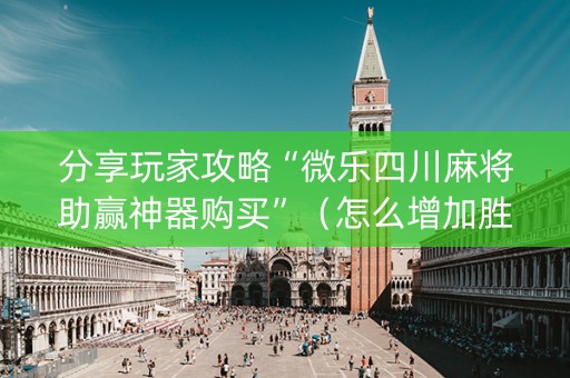 分享玩家攻略“微乐四川麻将助赢神器购买”（怎么增加胜率)