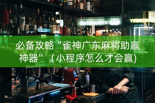 必备攻略“雀神广东麻将助赢神器”（小程序怎么才会赢)