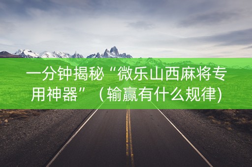 一分钟揭秘“微乐山西麻将专用神器”（输赢有什么规律)