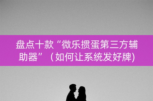 盘点十款“微乐掼蛋第三方辅助器”（如何让系统发好牌)