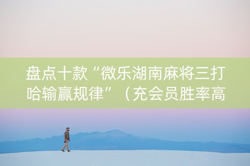 盘点十款“微乐湖南麻将三打哈输赢规律”（充会员胜率高)