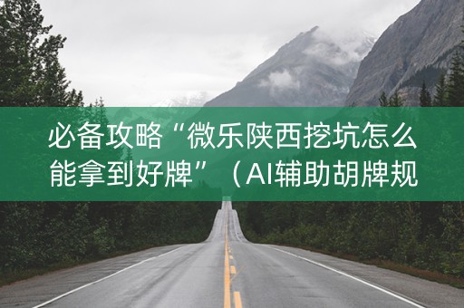 必备攻略“微乐陕西挖坑怎么能拿到好牌”（AI辅助胡牌规则)