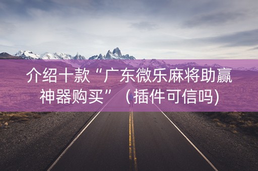 介绍十款“广东微乐麻将助赢神器购买”（插件可信吗)