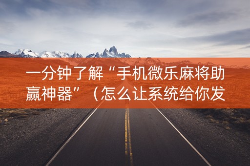 一分钟了解“手机微乐麻将助赢神器”（怎么让系统给你发好牌)