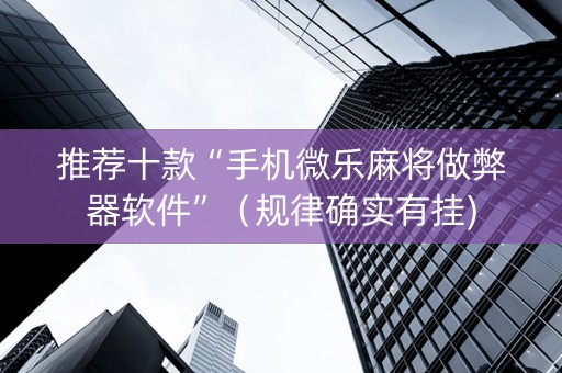 推荐十款“手机微乐麻将做弊器软件”（规律确实有挂)