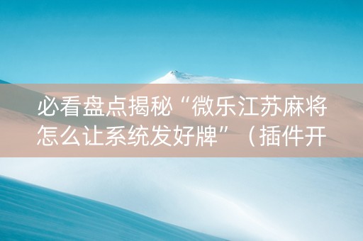 必看盘点揭秘“微乐江苏麻将怎么让系统发好牌”（插件开挂免费AI)