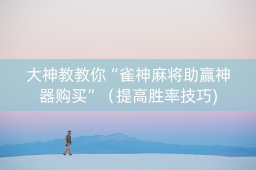 大神教教你“雀神麻将助赢神器购买”（提高胜率技巧)