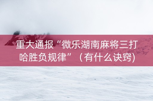 重大通报“微乐湖南麻将三打哈胜负规律”（有什么诀窍)