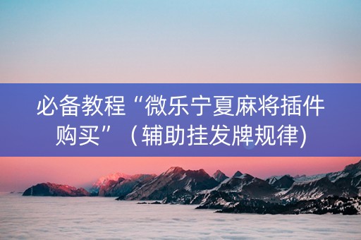 必备教程“微乐宁夏麻将插件购买”（辅助挂发牌规律)