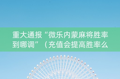 重大通报“微乐内蒙麻将胜率到哪调”（充值会提高胜率么)
