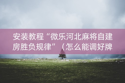 安装教程“微乐河北麻将自建房胜负规律”（怎么能调好牌)