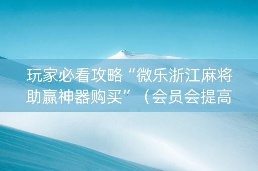 玩家必看攻略“微乐浙江麻将助赢神器购买”（会员会提高胜率吗)