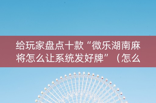 给玩家盘点十款“微乐湖南麻将怎么让系统发好牌”（怎么让系统给自己好牌)
