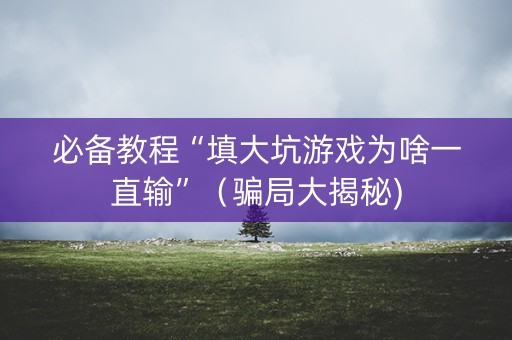 必备教程“填大坑游戏为啥一直输”（骗局大揭秘)