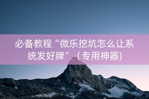 必备教程“微乐挖坑怎么让系统发好牌”（专用神器)