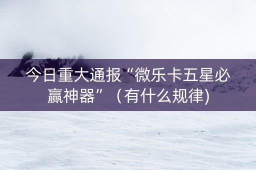 今日重大通报“微乐卡五星必赢神器”（有什么规律)