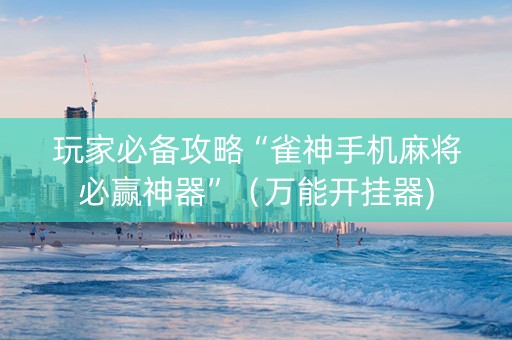 玩家必备攻略“雀神手机麻将必赢神器”（万能开挂器)