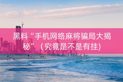 黑料“手机网络麻将骗局大揭秘”（究竟是不是有挂)