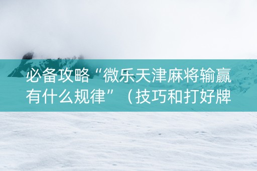 必备攻略“微乐天津麻将输赢有什么规律”（技巧和打好牌方法)