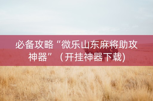 必备攻略“微乐山东麻将助攻神器”（开挂神器下载)